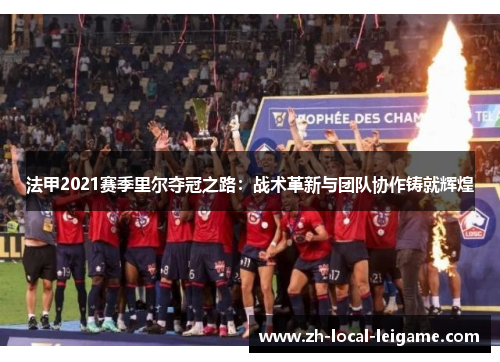 法甲2021赛季里尔夺冠之路：战术革新与团队协作铸就辉煌