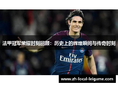 法甲冠军荣耀时刻回顾：历史上的辉煌瞬间与传奇时刻