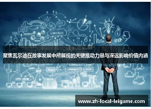 聚焦瓦尔迪在故事发展中所展现的关键推动力量与深远影响价值内涵
