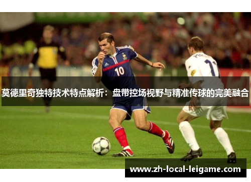 莫德里奇独特技术特点解析：盘带控场视野与精准传球的完美融合