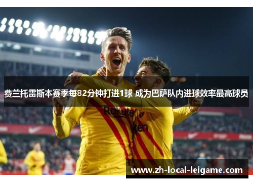 费兰托雷斯本赛季每82分钟打进1球 成为巴萨队内进球效率最高球员