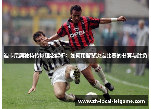 迪卡尼奥独特传球理念解析：如何用智慧决定比赛的节奏与胜负