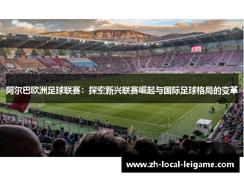 阿尔巴欧洲足球联赛：探索新兴联赛崛起与国际足球格局的变革