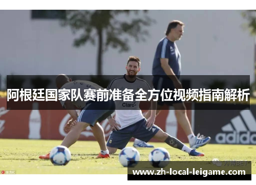 阿根廷国家队赛前准备全方位视频指南解析