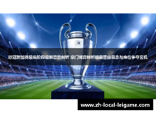 欧冠附加赛最后阶段最新态势剖析 豪门博弈转折暗藏晋级悬念与席位争夺玄机