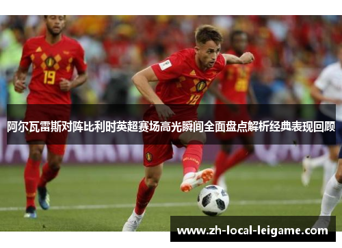 阿尔瓦雷斯对阵比利时英超赛场高光瞬间全面盘点解析经典表现回顾