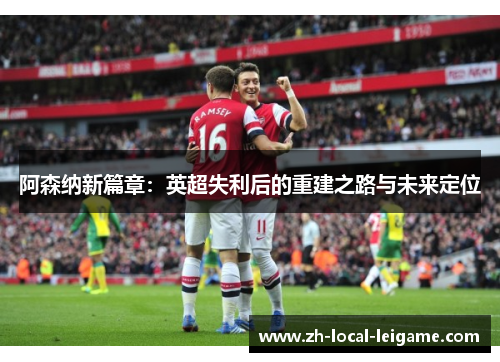 阿森纳新篇章：英超失利后的重建之路与未来定位
