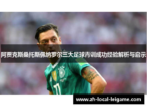 阿贾克斯桑托斯佩纳罗尔三大足球青训成功经验解析与启示