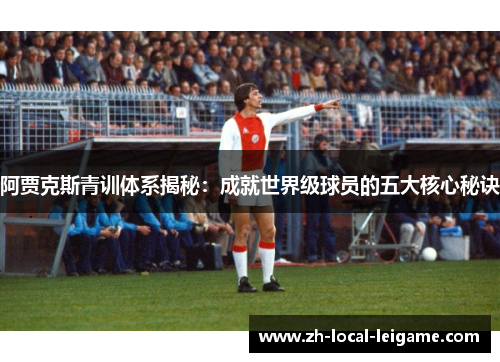 阿贾克斯青训体系揭秘：成就世界级球员的五大核心秘诀