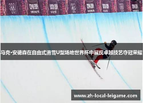 马克·安德森在自由式滑雪U型场地世界杯中展现卓越技艺夺冠荣耀