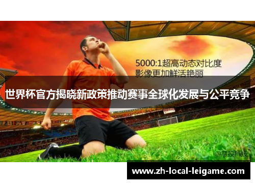 世界杯官方揭晓新政策推动赛事全球化发展与公平竞争