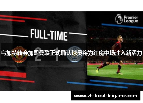 乌加特转会加盟曼联正式确认球员将为红魔中场注入新活力