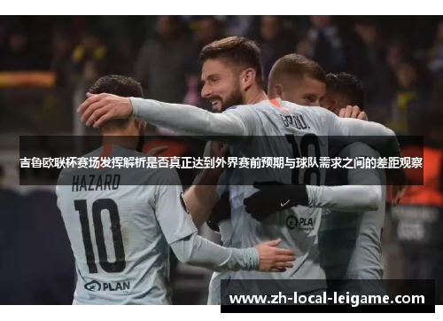 吉鲁欧联杯赛场发挥解析是否真正达到外界赛前预期与球队需求之间的差距观察