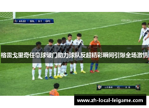 格雷戈里奇任意球破门助力球队反超精彩瞬间引爆全场激情
