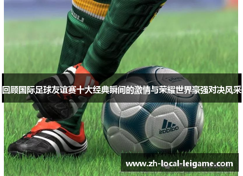 回顾国际足球友谊赛十大经典瞬间的激情与荣耀世界豪强对决风采